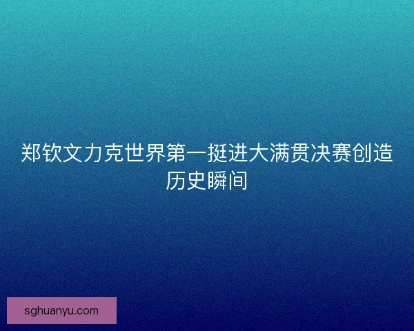 郑钦文力克世界第一挺进大满贯决赛创造历史瞬间