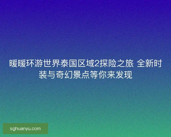 暖暖环游世界泰国区域2探险之旅 全新时装与奇幻景点等你来发现