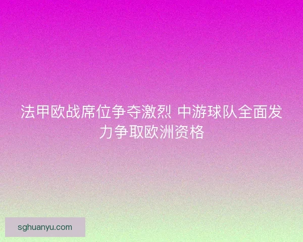法甲欧战席位争夺激烈 中游球队全面发力争取欧洲资格