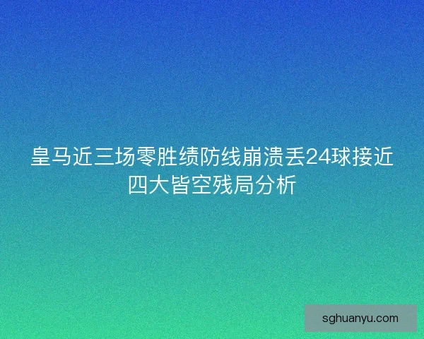 皇马近三场零胜绩防线崩溃丢24球接近四大皆空残局分析