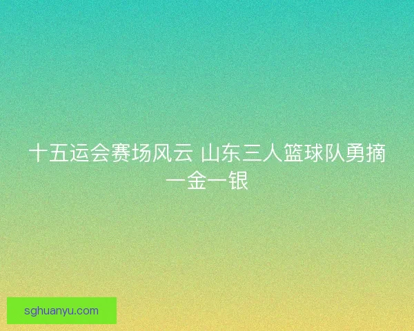 十五运会赛场风云 山东三人篮球队勇摘一金一银