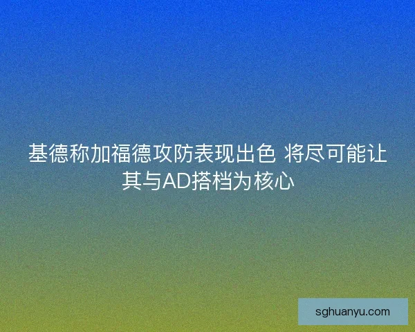 基德称加福德攻防表现出色 将尽可能让其与AD搭档为核心