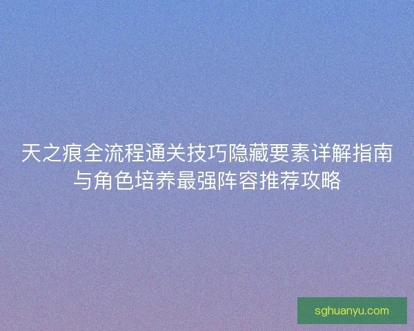 天之痕全流程通关技巧隐藏要素详解指南与角色培养最强阵容推荐攻略