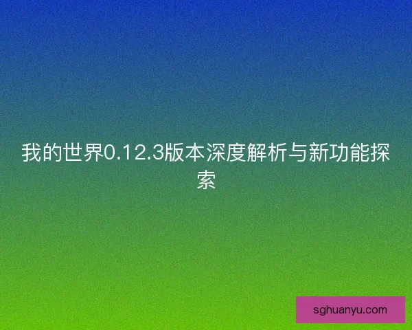 我的世界0.12.3版本深度解析与新功能探索
