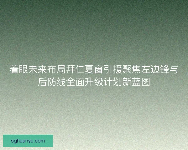 着眼未来布局拜仁夏窗引援聚焦左边锋与后防线全面升级计划新蓝图