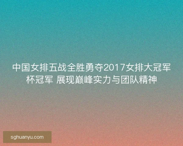 中国女排五战全胜勇夺2017女排大冠军杯冠军 展现巅峰实力与团队精神