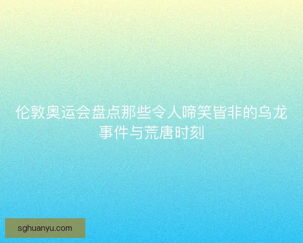 伦敦奥运会盘点那些令人啼笑皆非的乌龙事件与荒唐时刻