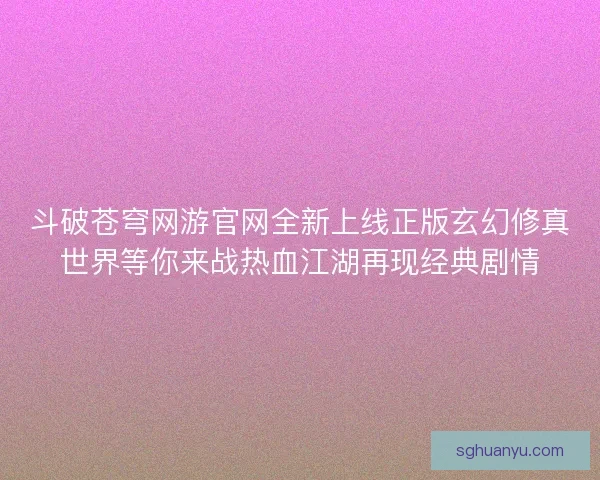 斗破苍穹网游官网全新上线正版玄幻修真世界等你来战热血江湖再现经典剧情