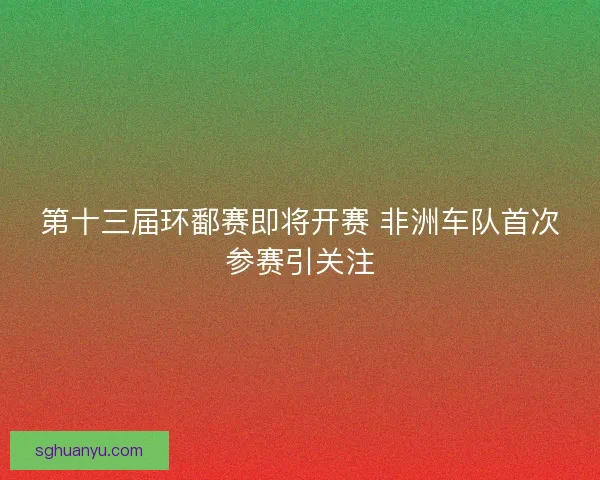第十三届环鄱赛即将开赛 非洲车队首次参赛引关注