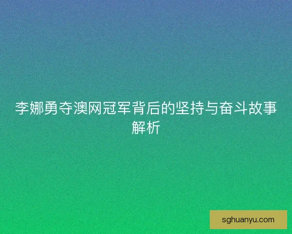 李娜勇夺澳网冠军背后的坚持与奋斗故事解析